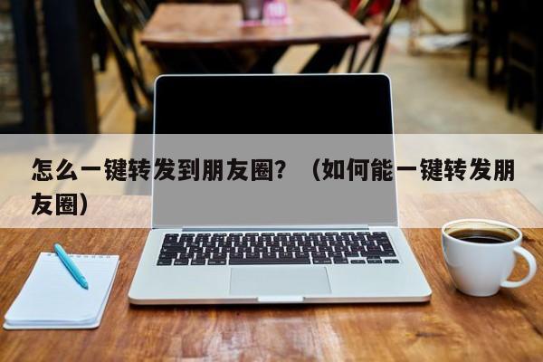 怎么一键转发到朋友圈？（如何能一键转发朋友圈）-第1张图片-微多开