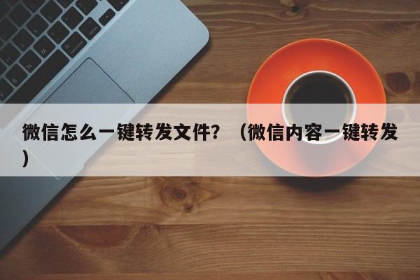 微信怎么一键转发文件？（微信内容一键转发）-第1张图片-微多开