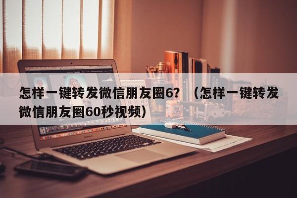 怎样一键转发微信朋友圈6？（怎样一键转发微信朋友圈60秒视频）-第1张图片-微多开