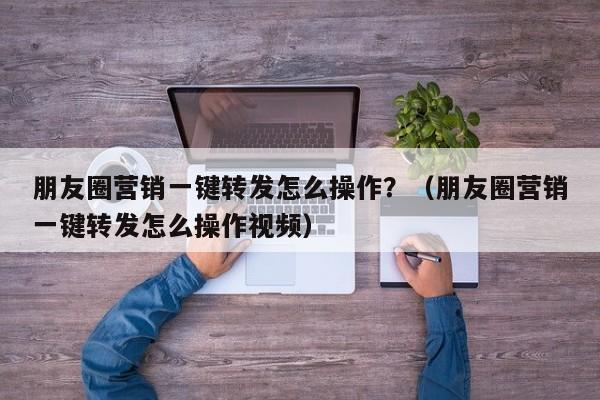 朋友圈营销一键转发怎么操作？（朋友圈营销一键转发怎么操作视频）-第1张图片-微多开