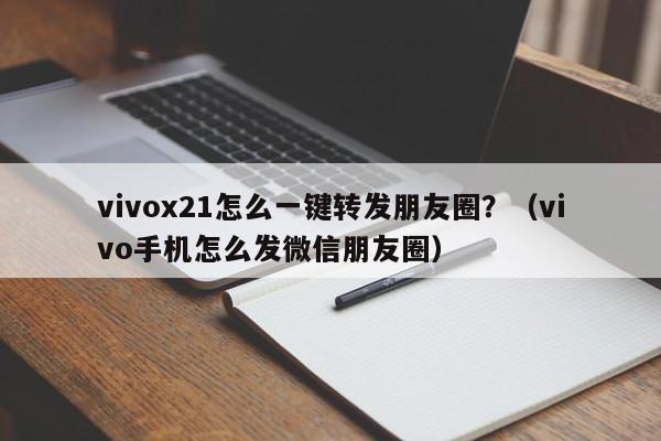 vivox21怎么一键转发朋友圈？（vivo手机怎么发微信朋友圈）-第1张图片-微多开