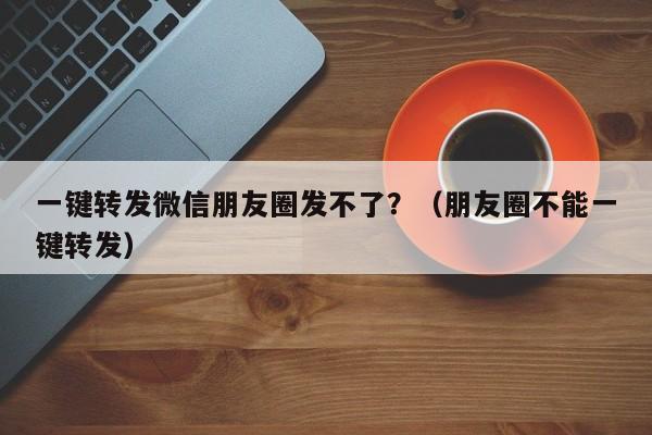 一键转发微信朋友圈发不了？（朋友圈不能一键转发）-第1张图片-微多开