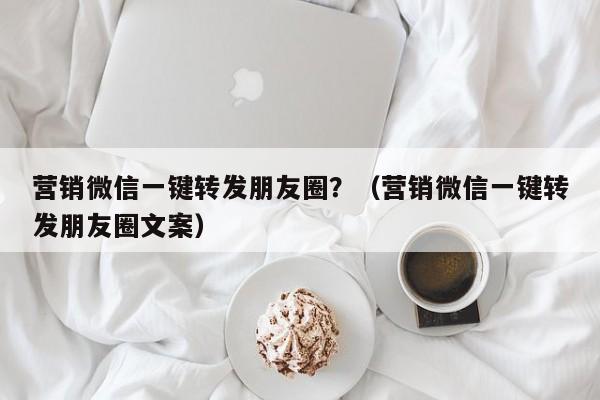 营销微信一键转发朋友圈？（营销微信一键转发朋友圈文案）-第1张图片-微多开