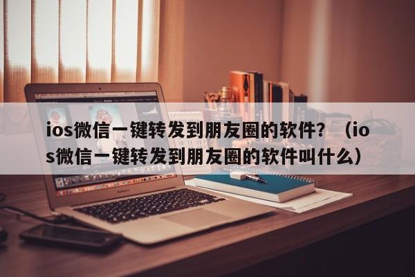 ios微信一键转发到朋友圈的软件？（ios微信一键转发到朋友圈的软件叫什么）-第1张图片-微多开