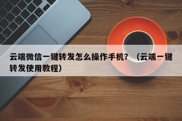 云端微信一键转发怎么操作手机？（云端一键转发使用教程）-第1张图片-微多开