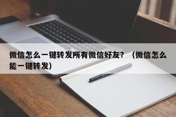 微信怎么一键转发所有微信好友？（微信怎么能一键转发）-第1张图片-微多开