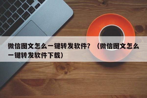 微信图文怎么一键转发软件？（微信图文怎么一键转发软件下载）-第1张图片-微多开