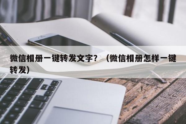 微信相册一键转发文字？（微信相册怎样一键转发）-第1张图片-微多开