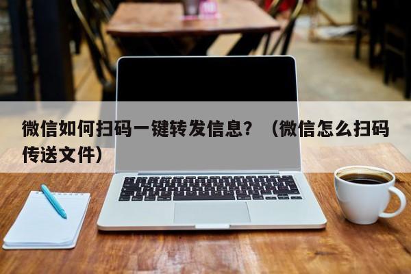 微信如何扫码一键转发信息？（微信怎么扫码传送文件）-第1张图片-微多开