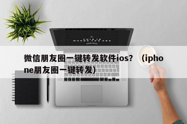 微信朋友圈一键转发软件ios？（iphone朋友圈一键转发）-第1张图片-微多开