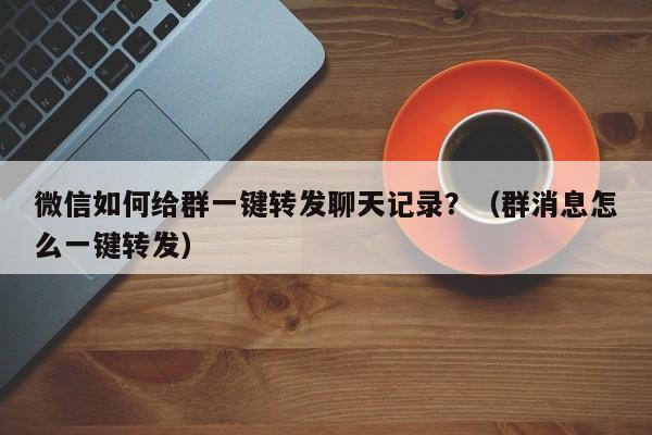 微信如何给群一键转发聊天记录？（群消息怎么一键转发）-第1张图片-微多开