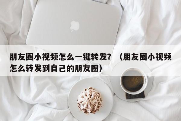 朋友圈小视频怎么一键转发？（朋友圈小视频怎么转发到自己的朋友圈）-第1张图片-微多开