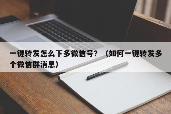 一键转发怎么下多微信号？（如何一键转发多个微信群消息）-第1张图片-微多开