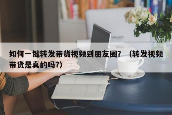 如何一键转发带货视频到朋友圈？（转发视频带货是真的吗?）-第1张图片-微多开