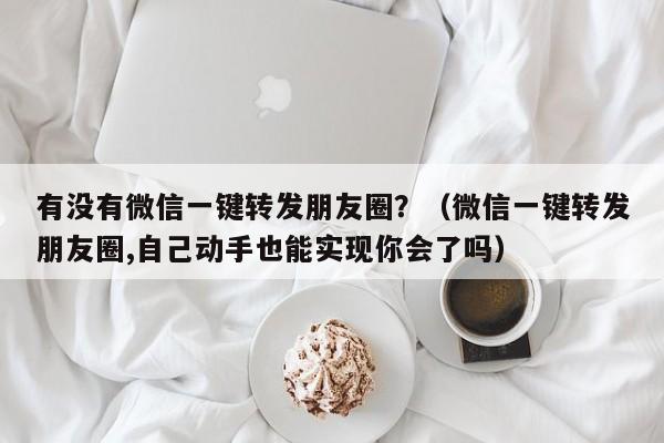 有没有微信一键转发朋友圈？（微信一键转发朋友圈,自己动手也能实现你会了吗）-第1张图片-微多开