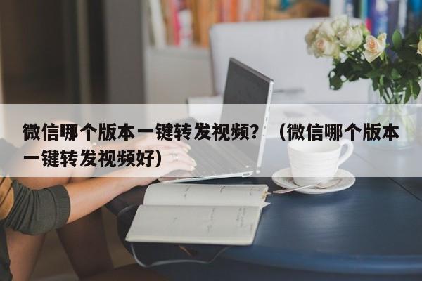 微信哪个版本一键转发视频？（微信哪个版本一键转发视频好）-第1张图片-微多开