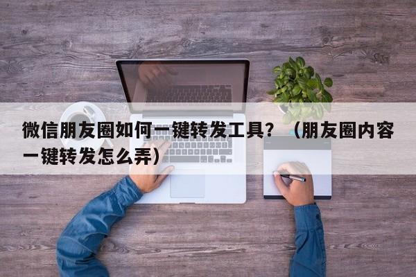 微信朋友圈如何一键转发工具？（朋友圈内容一键转发怎么弄）-第1张图片-微多开