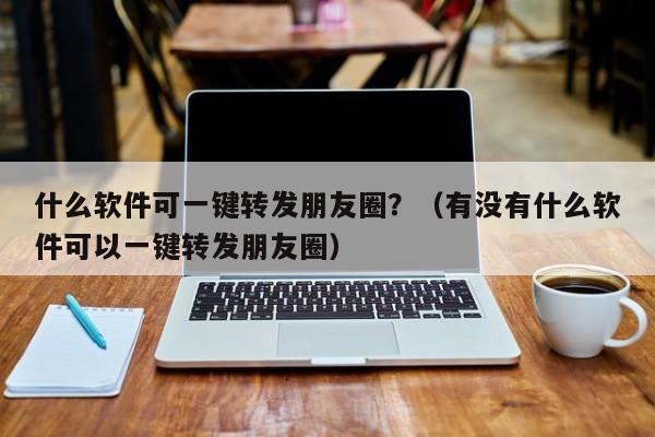 什么软件可一键转发朋友圈？（有没有什么软件可以一键转发朋友圈）-第1张图片-微多开