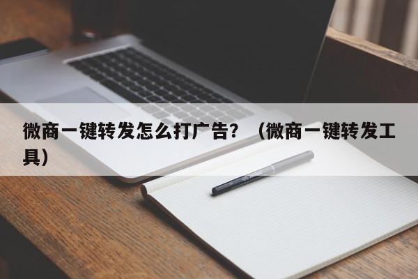 微商一键转发怎么打广告？（微商一键转发工具）-第1张图片-微多开