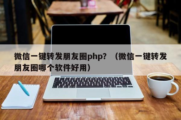 微信一键转发朋友圈php？（微信一键转发朋友圈哪个软件好用）-第1张图片-微多开