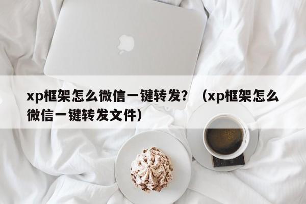 xp框架怎么微信一键转发？（xp框架怎么微信一键转发文件）-第1张图片-微多开