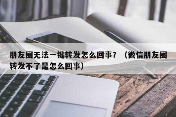 朋友圈无法一键转发怎么回事？（微信朋友圈转发不了是怎么回事）-第1张图片-微多开