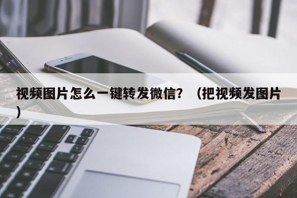 视频图片怎么一键转发微信？（把视频发图片）-第1张图片-微多开