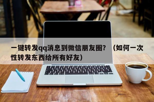 一键转发qq消息到微信朋友圈？（如何一次性转发东西给所有好友）-第1张图片-微多开