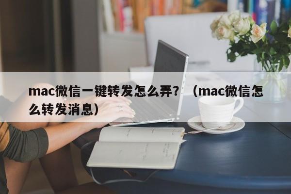 mac微信一键转发怎么弄？（mac微信怎么转发消息）-第1张图片-微多开