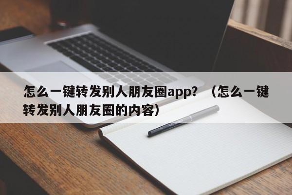 怎么一键转发别人朋友圈app？（怎么一键转发别人朋友圈的内容）-第1张图片-微多开