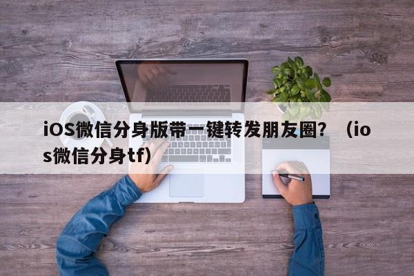 iOS微信分身版带一键转发朋友圈？（ios微信分身tf）-第1张图片-微多开