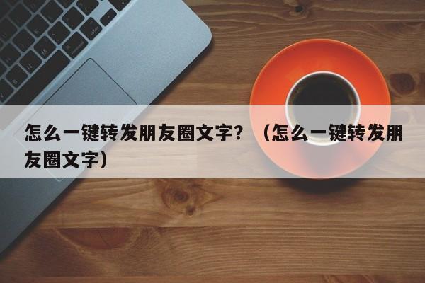 怎么一键转发朋友圈文字？（怎么一键转发朋友圈文字）-第1张图片-微多开