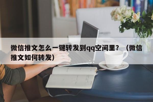 微信推文怎么一键转发到qq空间里？（微信推文如何转发）-第1张图片-微多开