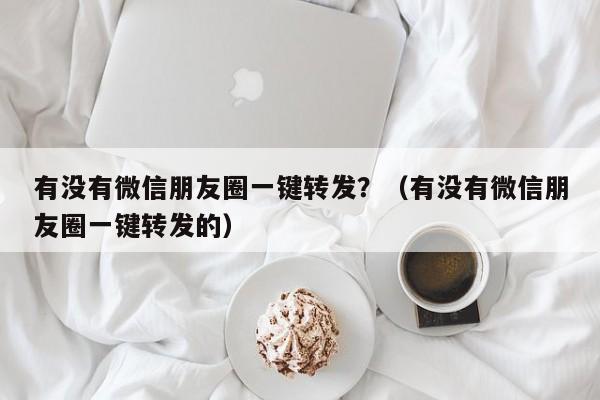 有没有微信朋友圈一键转发？（有没有微信朋友圈一键转发的）-第1张图片-微多开