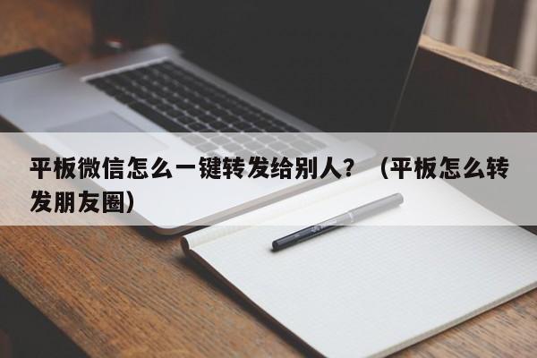 平板微信怎么一键转发给别人？（平板怎么转发朋友圈）-第1张图片-微多开