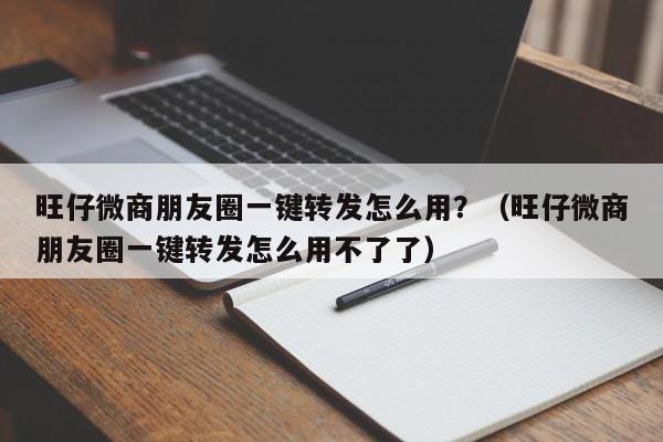 旺仔微商朋友圈一键转发怎么用？（旺仔微商朋友圈一键转发怎么用不了了）-第1张图片-微多开