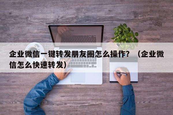 企业微信一键转发朋友圈怎么操作？（企业微信怎么快速转发）-第1张图片-微多开