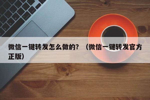 微信一键转发怎么做的？（微信一键转发官方正版）-第1张图片-微多开