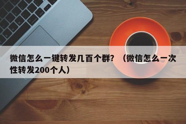 微信怎么一键转发几百个群？（微信怎么一次性转发200个人）-第1张图片-微多开