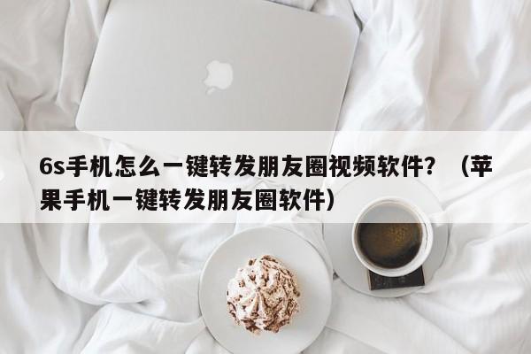 6s手机怎么一键转发朋友圈视频软件？（苹果手机一键转发朋友圈软件）-第1张图片-微多开