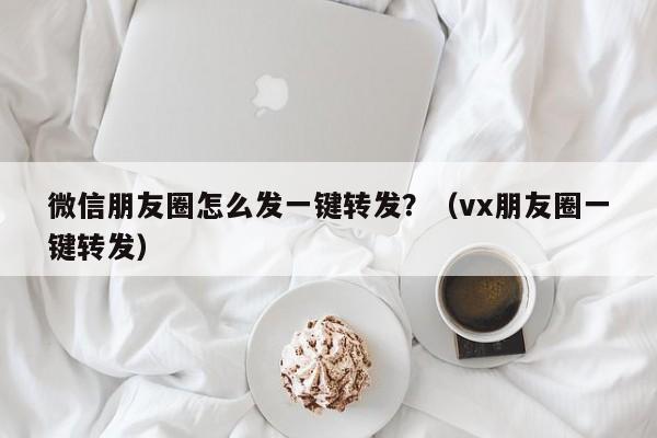 微信朋友圈怎么发一键转发？（vx朋友圈一键转发）-第1张图片-微多开