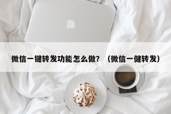 微信一键转发功能怎么做？（微信一健转发）-第1张图片-微多开