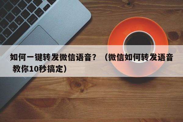 如何一键转发微信语音？（微信如何转发语音 教你10秒搞定）-第1张图片-微多开