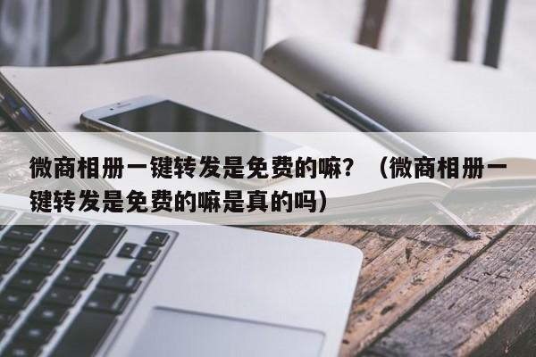 微商相册一键转发是免费的嘛？（微商相册一键转发是免费的嘛是真的吗）-第1张图片-微多开