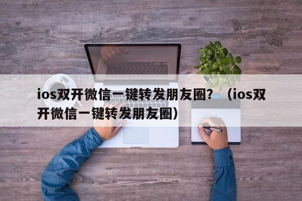 ios双开微信一键转发朋友圈？（ios双开微信一键转发朋友圈）-第1张图片-微多开