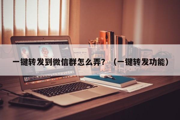 一键转发到微信群怎么弄？（一键转发功能）-第1张图片-微多开