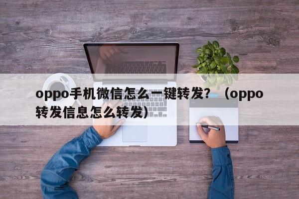 oppo手机微信怎么一键转发？（oppo转发信息怎么转发）-第1张图片-微多开