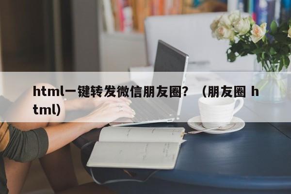 html一键转发微信朋友圈？（朋友圈 html）-第1张图片-微多开