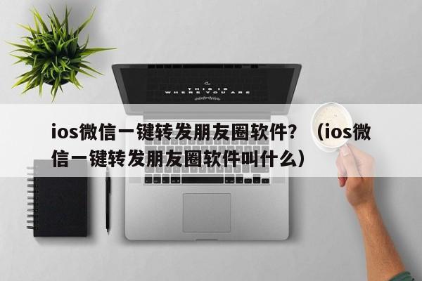 ios微信一键转发朋友圈软件？（ios微信一键转发朋友圈软件叫什么）-第1张图片-微多开