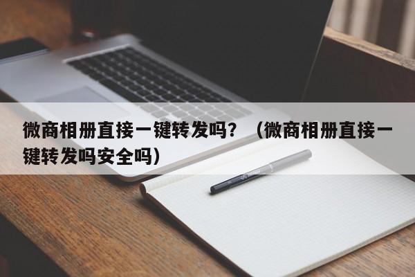 微商相册直接一键转发吗？（微商相册直接一键转发吗安全吗）-第1张图片-微多开